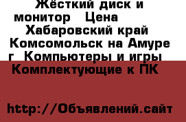 Жёсткий диск и монитор › Цена ­ 2 000 - Хабаровский край, Комсомольск-на-Амуре г. Компьютеры и игры » Комплектующие к ПК   